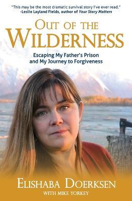 Out of the Wilderness: Escaping My Father's Prison and My Journey to Forgiveness - Elishaba Doerksen