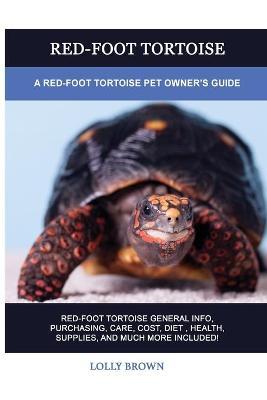 Red-Foot Tortoise: A Red-Foot Tortoise Pet Owner's Guide - Lolly Brown