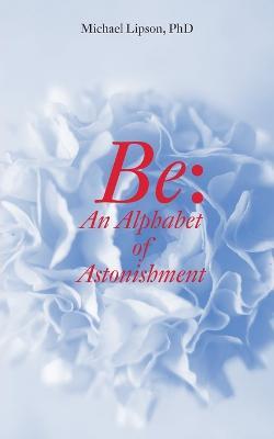 Be: An Alphabet of Astonishment - Michael Lipson
