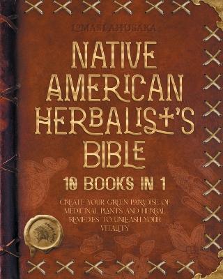 Native American Herbalist's Bible - 10 Books in 1: Create your Green Paradise of Medicinal Plants and Herbal Remedies to Unleash Your Vitality - Lomasi Ahusaka