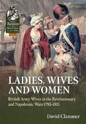 Ladies, Wives and Women: British Army Wives in the Revolutionary and Napoleonic Wars 1793-1815 - David Clammer