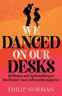 We Danced On Our Desks: Brilliance and backstabbing at the Sixties' most influential magazine - Philip Norman