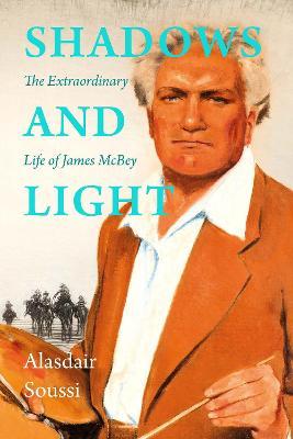 Shadows and Light: The Life of James McBey - Alasdair Soussi