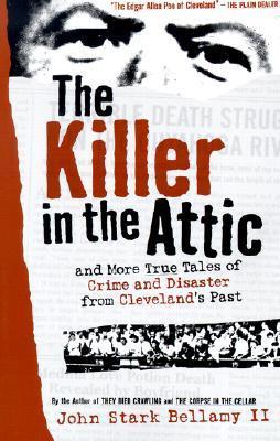 The Killer in the Attic: And More Tales of Crime and Disaster from Cleveland's Past - John Bellamy