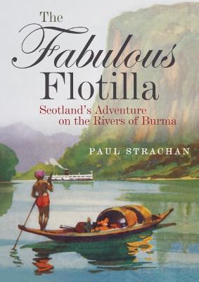 The Fabulous Flotilla: Scotland's Adventure on the Rivers of Burma - Paul Strachan