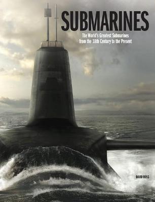 Submarines: The World's Greatest Submarines from the 18th Century to the Present - David Ross