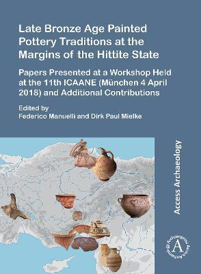 Late Bronze Age Painted Pottery Traditions at the Margins of the Hittite State: Papers Presented at a Workshop Held at the 11th Icaane (Munchen 4 Apri - Federico Manuelli