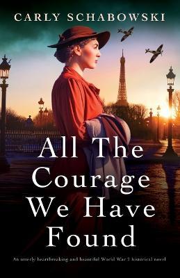 All the Courage We Have Found: An utterly heartbreaking and beautiful World War 2 historical novel - Carly Schabowski