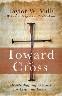 Toward the Cross: Heart-Shaping Lessons for Lent and Easter - Taylor W. Mills