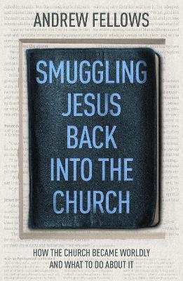 Smuggling Jesus Back into the Church: How the church became worldly and what to do about it - Andrew Fellows