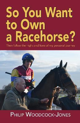 So you want to own a racehorse?: Then follow the highs and lows of my personal journey - Philip Woodcock