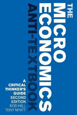 The Microeconomics Anti-Textbook: A Critical Thinker's Guide - Second Edition - Rod Hill