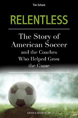 Relentless: The Story of American Soccer and the Coaches Who Helped Grow the Game - Tim Schum