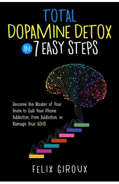 Total Dopamine Detox in 7 Easy Steps: Become the Master of Your Brain to Quit Your Phone Addiction, Porn Addiction, or Manage Your ADHD - Felix Giroux