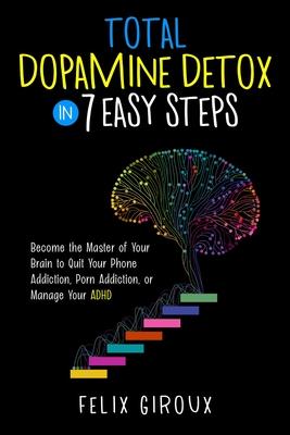Total Dopamine Detox in 7 Easy Steps: Become the Master of Your Brain to Quit Your Phone Addiction, Porn Addiction, or Manage Your ADHD - Felix Giroux