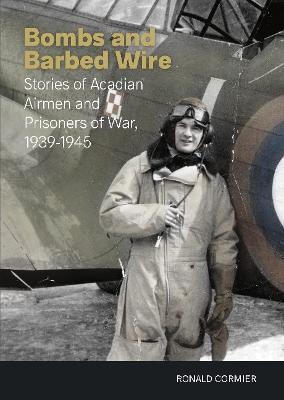 Bombs and Barbed Wire: Stories of Acadian Airmen and Prisoners of War, 1939-1945 - Ronald Cormier