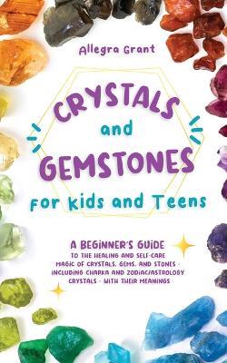 Crystals and Gemstones for Kids and Teens: A Beginner's Guide to the Healing and Self-Care Magic of Crystals, Gems and Stones--Including Chakra and Zo - Allegra Grant