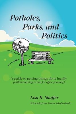 Potholes, Parks, and Politics: A guide to getting things done locally (without having to run for office yourself) - Lisa R. Shaffer