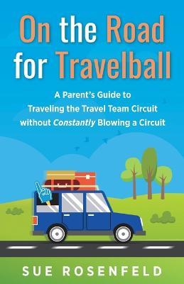 On the Road for Travelball: A Parent's Guide to Traveling the Travel Team Circuit without Constantly Blowing a Circuit - Sue Rosenfeld