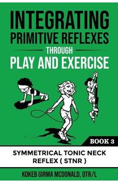 Poza produsului Integrating Primitive Reflexes Through Play and Exercise: An Interactive Guide to the Symmetrical Tonic Neck Reflex (STNR) - Kokeb Girma Mcdonald