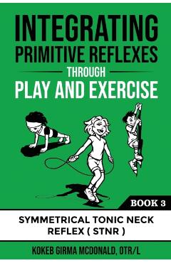 Integrating Primitive Reflexes Through Play and Exercise: An Interactive Guide to the Symmetrical Tonic Neck Reflex (STNR) - Kokeb Girma Mcdonald