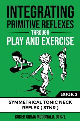 Integrating Primitive Reflexes Through Play and Exercise: An Interactive Guide to the Symmetrical Tonic Neck Reflex (STNR) - Kokeb Girma Mcdonald