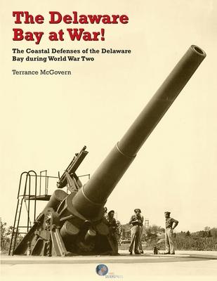 The Delaware Bay at War!: The Coastal Defenses of the Delaware Bay during World War Two - Terrance Mcgovern