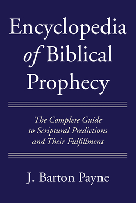 Encyclopedia of Biblical Prophecy: The Complete Guide to Scriptural Predictions and Their Fulfillment - J. Barton Payne