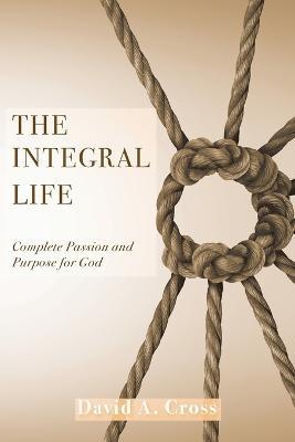 The Integral Life: Complete Passion and Purpose for God - David A. Cross