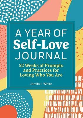 A Year of Self-Love Journal: 52 Weeks of Prompts and Practices for Loving Who You Are - Jamila I. White