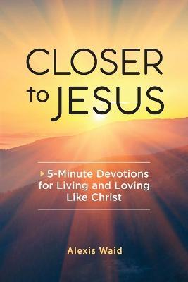 Closer to Jesus: 5-Minute Devotions for Living and Loving Like Christ - Alexis Waid