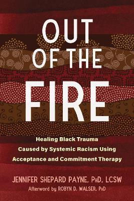 Out of the Fire: Healing Black Trauma Caused by Systemic Racism Using Acceptance and Commitment Therapy - Jennifer Shepard Payne