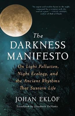 The Darkness Manifesto: On Light Pollution, Night Ecology, and the Ancient Rhythms That Sustain Life - Johan Ekl�f