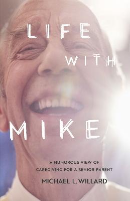 Life with Mike: A Humorous View of Caregiving for a Senior Parent - Michael L. Willard