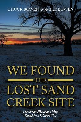 We Found the Lost Sand Creek Site: Lost by an Historian's Map Found by a Soldier's Clue - Chuck Bowen