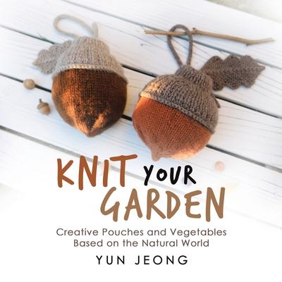 Knit Your Garden: Creative Pouches and Vegetables Based on the Natural World - Yun Jeong