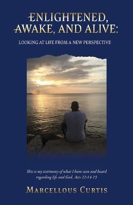 Enlightened, Awake, and Alive: Looking at Life From a New Perspective - Marcellous Curtis