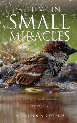 Believe in Small Miracles: Look for small miracles in your life. - Kathleen A. Coppess