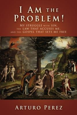 I Am the Problem!: My struggle with sin, the law that accuses me, and the gospel that sets me free - Arturo Perez