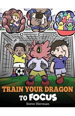 Train Your Dragon to Focus: A Children's Book to Help Kids Improve Focus, Pay Attention, Avoid Distractions, and Increase Concentration - Steve Herman