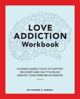 Love Addiction Workbook: Evidence-Based Tools to Support Recovery and Help You Build Healthy Long-Term Relationships - Howard C. Samuels