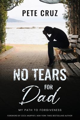 No Tears for Dad: My Path to Forgiveness - Pete Cruz