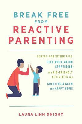 Break Free from Reactive Parenting: Gentle-Parenting Tips, Self-Regulation Strategies, and Kid-Friendly Activities for Creating a Calm and Happy Home - Laura Linn Knight