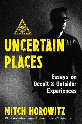 Uncertain Places: Essays on Occult and Outsider Experiences - Mitch Horowitz