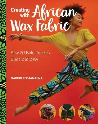 Creating with African Wax Fabric: Sew 20 Bold Projects; Sizes 2 to 24w - Marion Costamagna