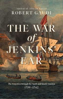 The War of Jenkins' Ear: The Forgotten Struggle for North and South America: 1739-1742 - Robert Gaudi