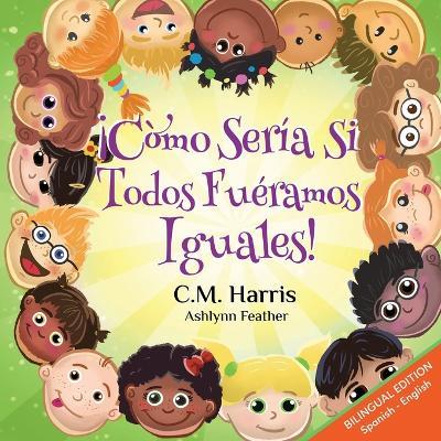 What If We Were All The Same! Bilingual Edition: ¡Cómo Sería Si Todos Fuéramos Iguales! - C. M. Harris
