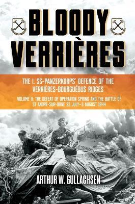 Bloody Verrières: The I. Ss-Panzerkorps Defence of the Verrières-Bourguebus Ridges: Volume II: The Defeat of Operation Spring and the Battles of Tilly - Arthur W. Gullachsen