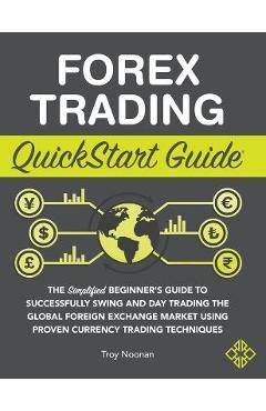 Poza produsului Forex Trading QuickStart Guide: The Simplified Beginner's Guide to Successfully Swing and Day Trading the Global Foreign Exchange Market Using Proven - Troy Noonan
