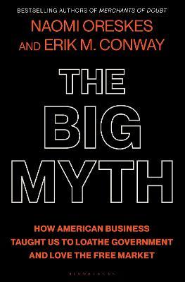The Big Myth: How American Business Taught Us to Loathe Government and Love the Free Market - Naomi Oreskes